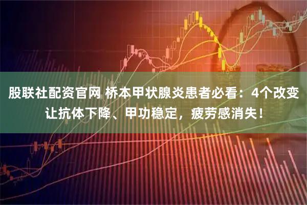 股联社配资官网 桥本甲状腺炎患者必看：4个改变让抗体下降、甲功稳定，疲劳感消失！