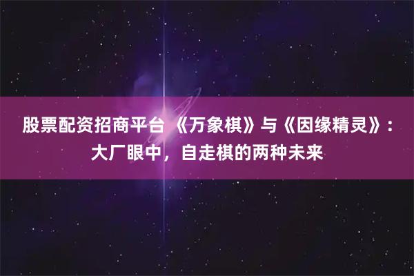 股票配资招商平台 《万象棋》与《因缘精灵》：大厂眼中，自走棋的两种未来