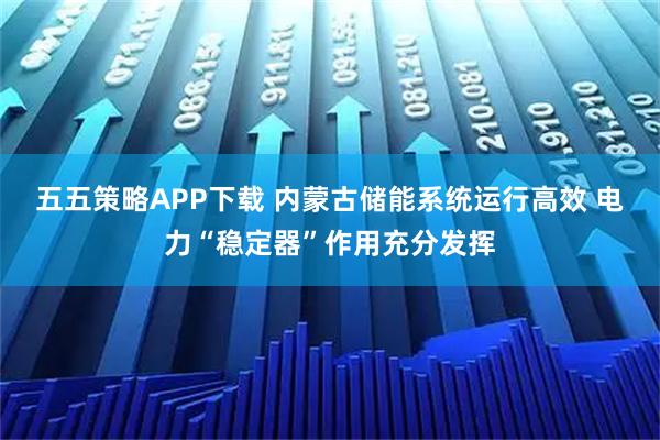 五五策略APP下载 内蒙古储能系统运行高效 电力“稳定器”作用充分发挥