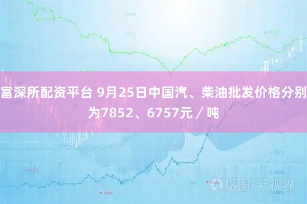 富深所配资平台 9月25日中国汽、柴油批发价格分别为7852、6757元／吨