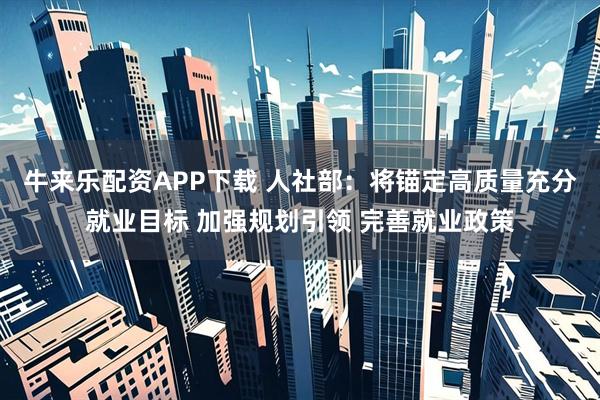 牛来乐配资APP下载 人社部：将锚定高质量充分就业目标 加强规划引领 完善就业政策